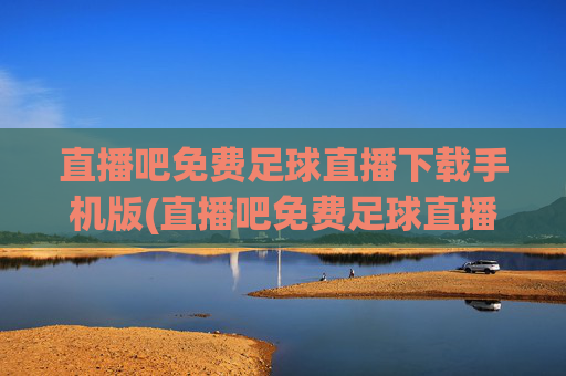 直播吧免费足球直播下载手机版(直播吧免费足球直播)