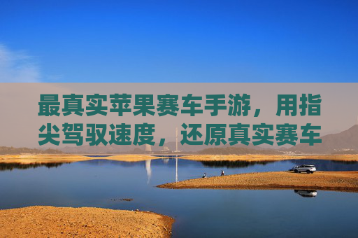 最真实苹果赛车手游，用指尖驾驭速度，还原真实赛车体验的极致魅力