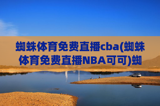 蜘蛛体育免费直播cba(蜘蛛体育免费直播NBA可可)蜘蛛体育免费直播CBA与NBA