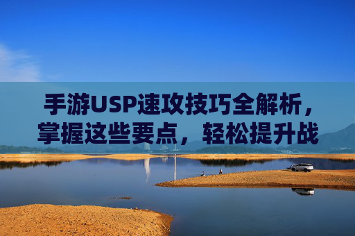 手游USP速攻技巧全解析,掌握这些要点,轻松提升战斗效率
