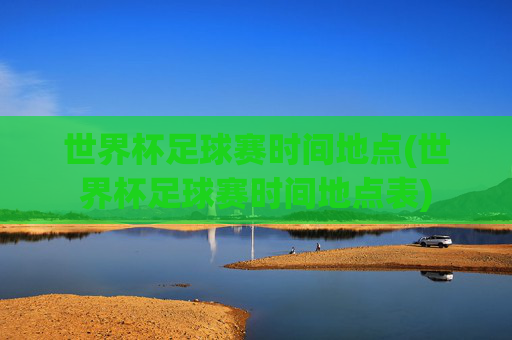 世界杯足球赛时间地点(世界杯足球赛时间地点表)