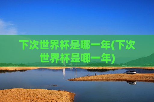 下次世界杯是哪一年(下次世界杯是哪一年)