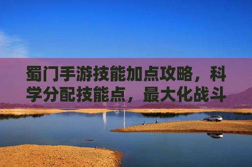 蜀门手游技能加点攻略，科学分配技能点，最大化战斗效率