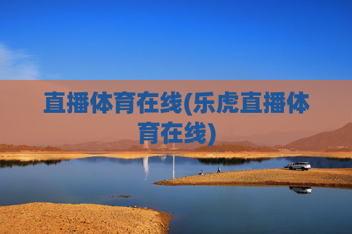 直播体育在线(乐虎直播体育在线)
