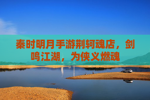 秦时明月手游荆轲魂店,剑鸣江湖,为侠义燃魂