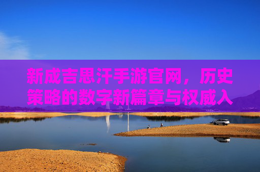 新成吉思汗手游官网,历史策略的数字新篇章与权威入口