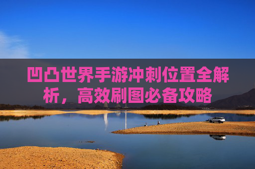 凹凸世界手游冲刺位置全解析，高效刷图必备攻略