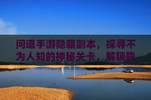 问道手游隐藏副本,探寻不为人知的神秘关卡,解锁隐藏奖励的秘境之旅