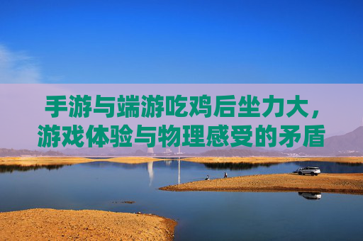手游与端游吃鸡后坐力大，游戏体验与物理感受的矛盾探讨