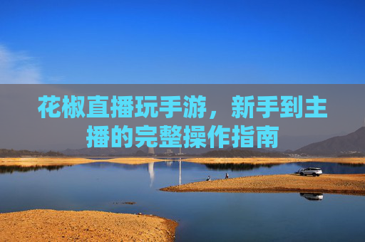 花椒直播玩手游，新手到主播的完整操作指南