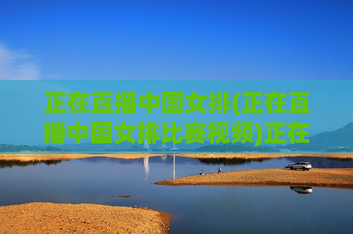 正在直播中国女排(正在直播中国女排比赛视频)正在直播中国女排比赛视频