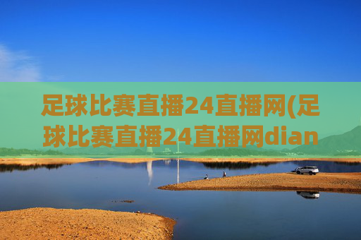 足球比赛直播24直播网(足球比赛直播24直播网dianji.jingdian.中国)