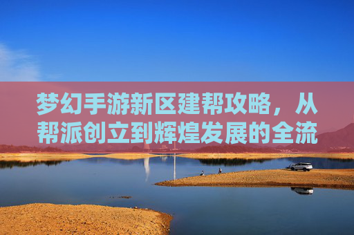 梦幻手游新区建帮攻略，从帮派创立到辉煌发展的全流程指南