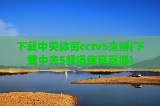 下载中央体育cctv5直播(下载中央5频道体育直播)