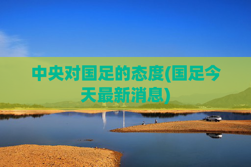 中央对国足的态度(国足今天最新消息)