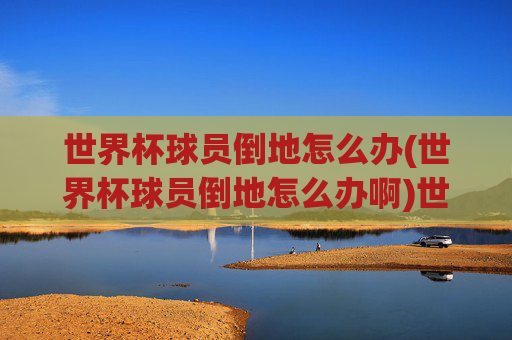 世界杯球员倒地怎么办(世界杯球员倒地怎么办啊)世界杯球员倒地怎么办？——医疗应对与处理指南