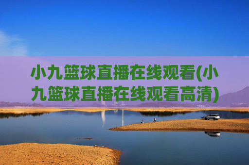 小九篮球直播在线观看(小九篮球直播在线观看高清)小九篮球直播在线观看（高清直播版）