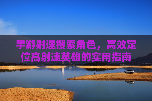 手游射速搜索角色,高效定位高射速英雄的实用指南