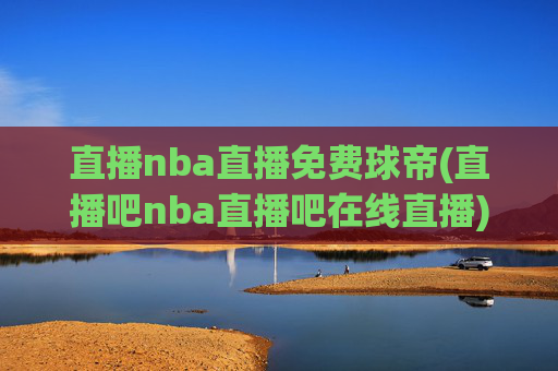 直播nba直播免费球帝(直播吧nba直播吧在线直播)
