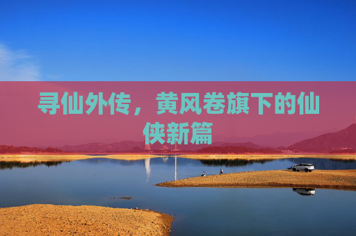 寻仙外传，黄风卷旗下的仙侠新篇