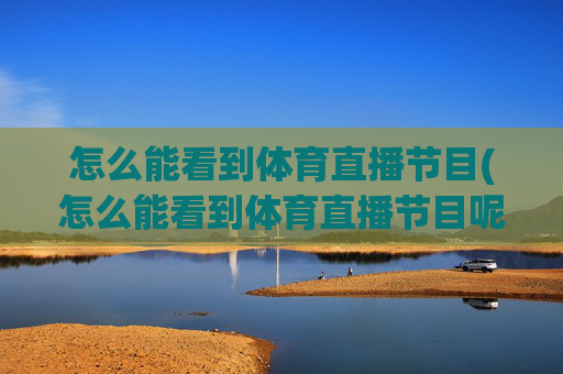 怎么能看到体育直播节目(怎么能看到体育直播节目呢)