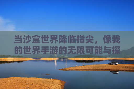 当沙盒世界降临指尖,像我的世界手游的无限可能与探索乐趣