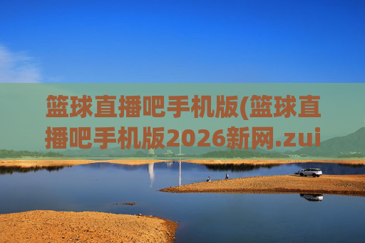 篮球直播吧手机版(篮球直播吧手机版2026新网.zuixinwang.中国)(1)篮球直播吧手机版，2026最新版官方网址下载