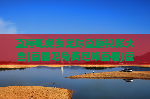 直播吧免费足球直播视频大全(直播吧免费足球直播)直播吧免费足球直播视频大全,足球赛事直播在线观看资源