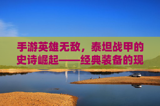 手游英雄无敌，泰坦战甲的史诗崛起——经典装备的现代化传承与战场重塑