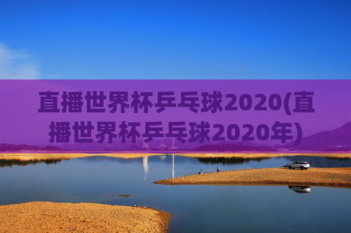 直播世界杯乒乓球2020(直播世界杯乒乓球2020年)