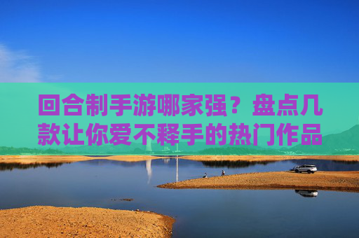 回合制手游哪家强？盘点几款让你爱不释手的热门作品