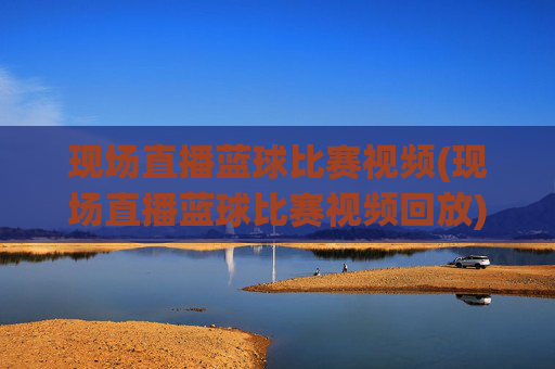 现场直播蓝球比赛视频(现场直播蓝球比赛视频回放)