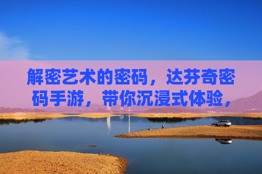 解密艺术的密码，达芬奇密码手游，带你沉浸式体验，在数字世界重走神秘之旅