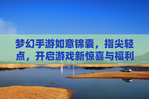梦幻手游如意锦囊，指尖轻点，开启游戏新惊喜与福利盛宴