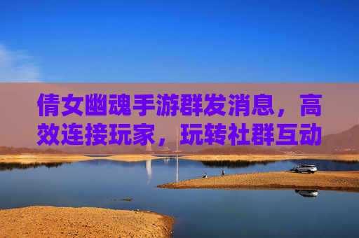 倩女幽魂手游群发消息,高效连接玩家,玩转社群互动新体验,倩女幽魂手游群发消息,高效连接玩家,玩转社群互动新体验