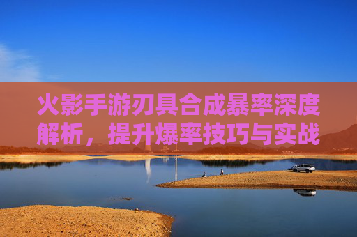 火影手游刃具合成暴率深度解析，提升爆率技巧与实战指南