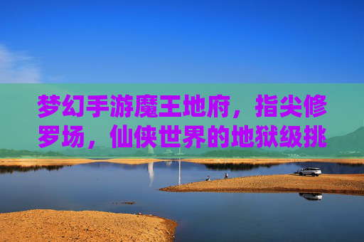 梦幻手游魔王地府,指尖修罗场,仙侠世界的地狱级挑战