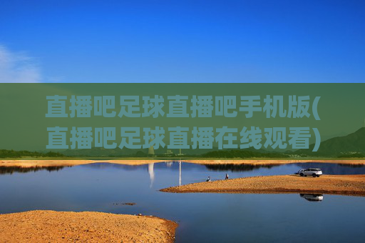 直播吧足球直播吧手机版(直播吧足球直播在线观看)