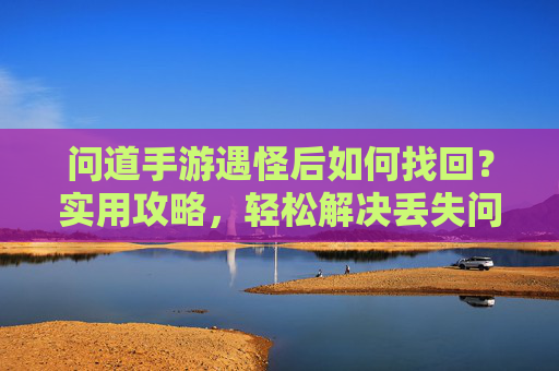问道手游遇怪后如何找回?实用攻略,轻松解决丢失问题