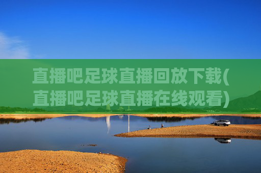 直播吧足球直播回放下载(直播吧足球直播在线观看)