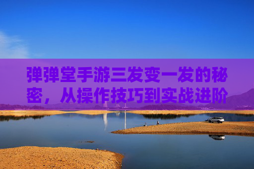 弹弹堂手游三发变一发的秘密，从操作技巧到实战进阶，带你玩转新玩法！弹弹堂手游三发变一发的秘密，从操作技巧到实战进阶，玩转新玩法