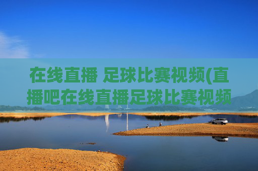 在线直播 足球比赛视频(直播吧在线直播足球比赛视频)
