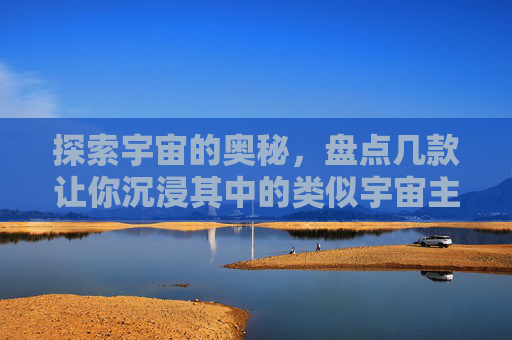 探索宇宙的奥秘，盘点几款让你沉浸其中的类似宇宙主题手游，探索宇宙奥秘，盘点几款让你沉浸其中的宇宙主题手游