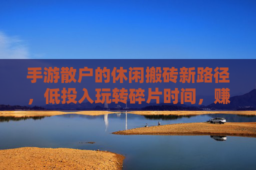 手游散户的休闲搬砖新路径，低投入玩转碎片时间，赚点零花钱不费力