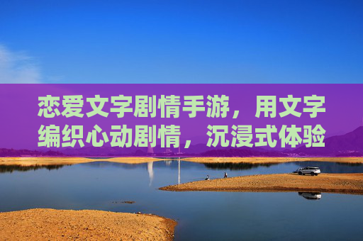 恋爱文字剧情手游，用文字编织心动剧情，沉浸式体验甜蜜冒险