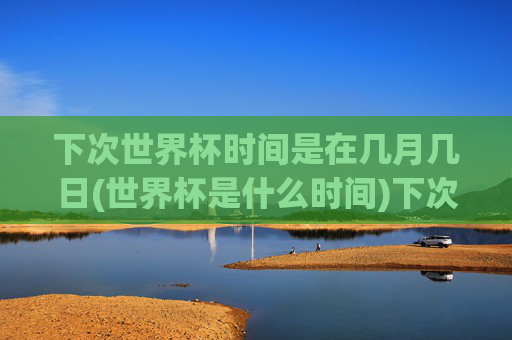 下次世界杯时间是在几月几日(世界杯是什么时间)下次世界杯时间是在几月几日?(世界杯举办时间)