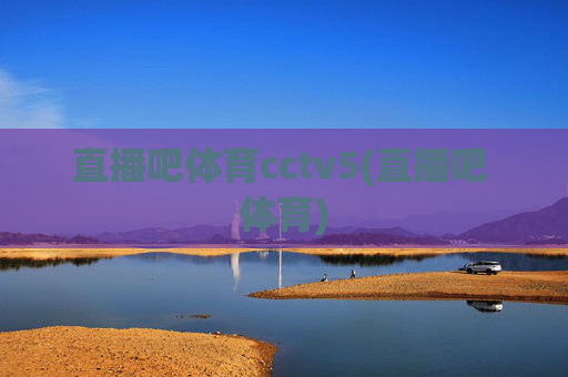 直播吧体育cctv5(直播吧 体育)