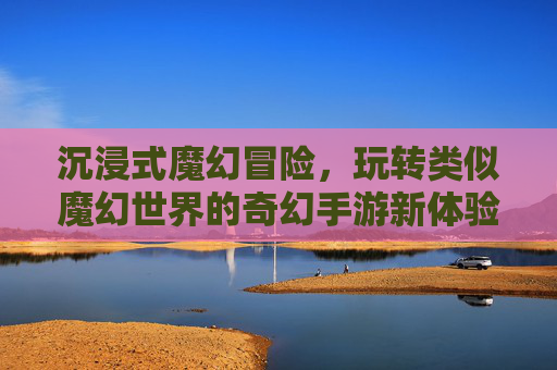 沉浸式魔幻冒险，玩转类似魔幻世界的奇幻手游新体验