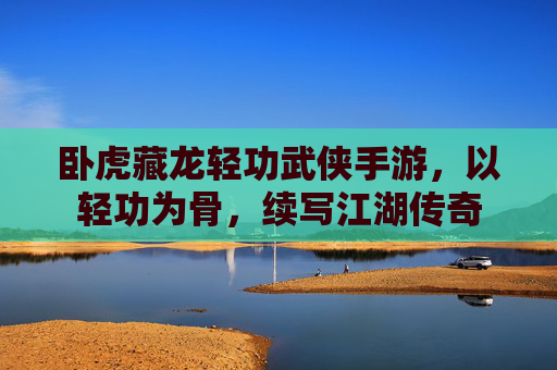 卧虎藏龙轻功武侠手游，以轻功为骨，续写江湖传奇