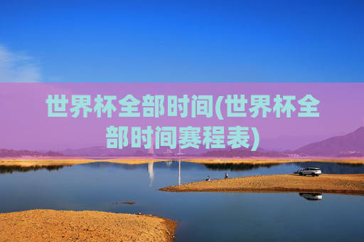世界杯全部时间(世界杯全部时间赛程表)